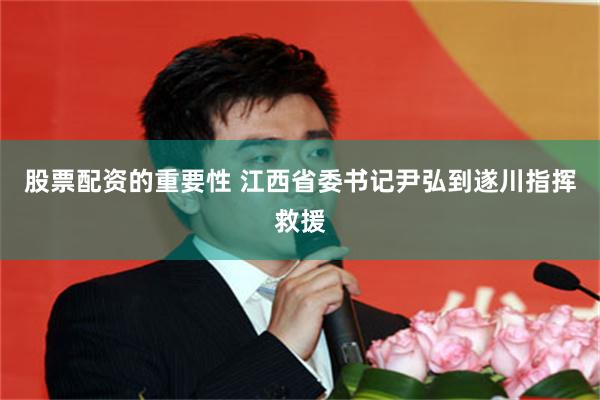 股票配资的重要性 江西省委书记尹弘到遂川指挥救援
