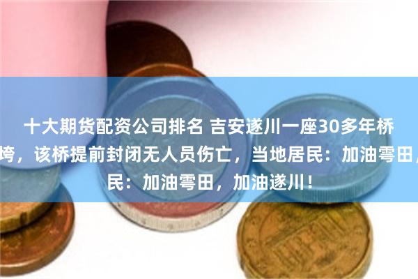 十大期货配资公司排名 吉安遂川一座30多年桥梁被洪水冲垮，该桥提前封闭无人员伤亡，当地居民：加油雩田，加油遂川！