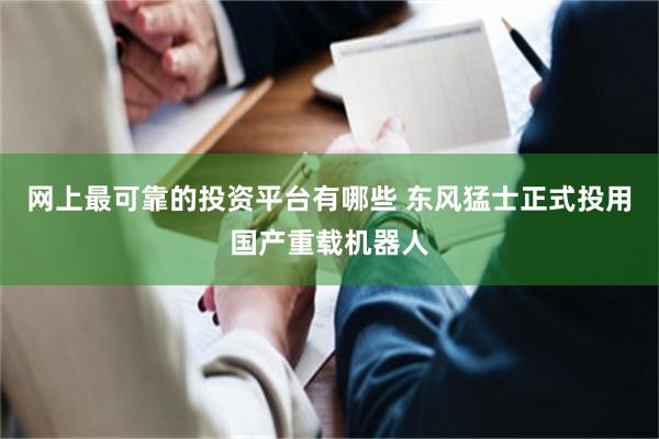 网上最可靠的投资平台有哪些 东风猛士正式投用国产重载机器人