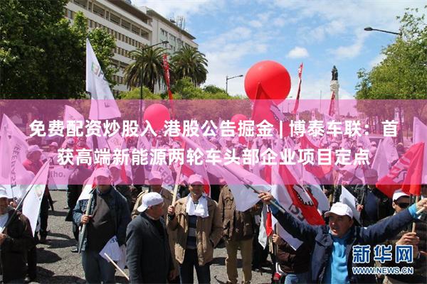 免费配资炒股入 港股公告掘金 | 博泰车联：首获高端新能源两轮车头部企业项目定点
