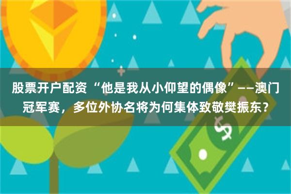 股票开户配资 “他是我从小仰望的偶像”——澳门冠军赛，多位外协名将为何集体致敬樊振东？