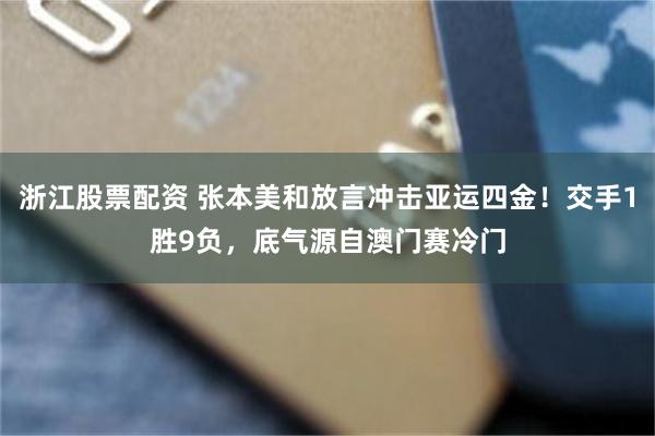 浙江股票配资 张本美和放言冲击亚运四金！交手1胜9负，底气源自澳门赛冷门