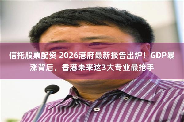 信托股票配资 2026港府最新报告出炉！GDP暴涨背后，香港未来这3大专业最抢手