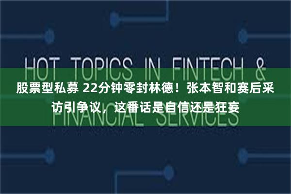 股票型私募 22分钟零封林德！张本智和赛后采访引争议，这番话是自信还是狂妄