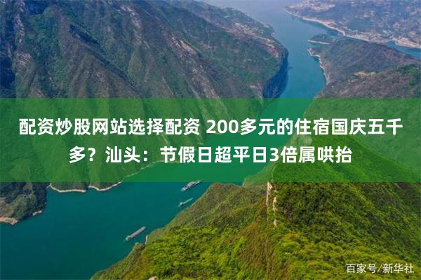 配资炒股网站选择配资 200多元的住宿国庆五千多？汕头：节假日超平日3倍属哄抬