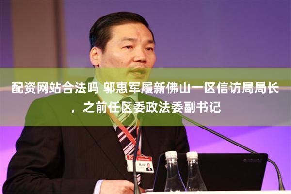 配资网站合法吗 邬惠军履新佛山一区信访局局长，之前任区委政法委副书记