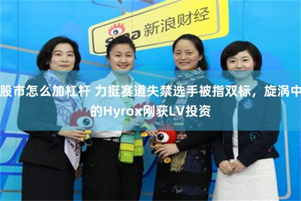 股市怎么加杠杆 力挺赛道失禁选手被指双标，旋涡中的Hyrox刚获LV投资