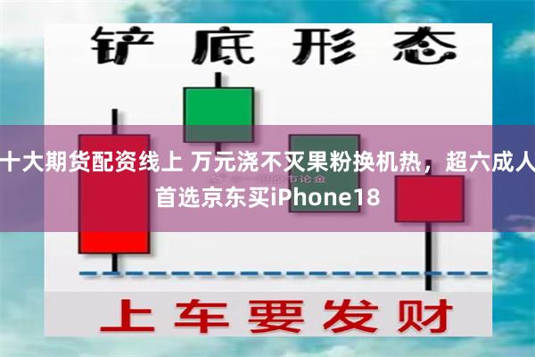 十大期货配资线上 万元浇不灭果粉换机热，超六成人首选京东买iPhone18