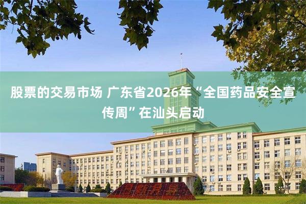 股票的交易市场 广东省2026年“全国药品安全宣传周”在汕头启动
