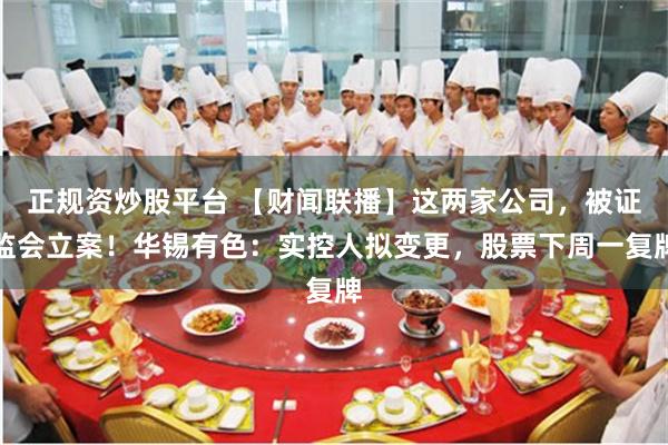 正规资炒股平台 【财闻联播】这两家公司,被证监会立案!华锡有色:实控人拟变更,股票下周一复牌
