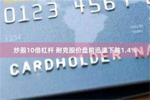 炒股10倍杠杆 耐克股价盘前迅速下跌1.4%