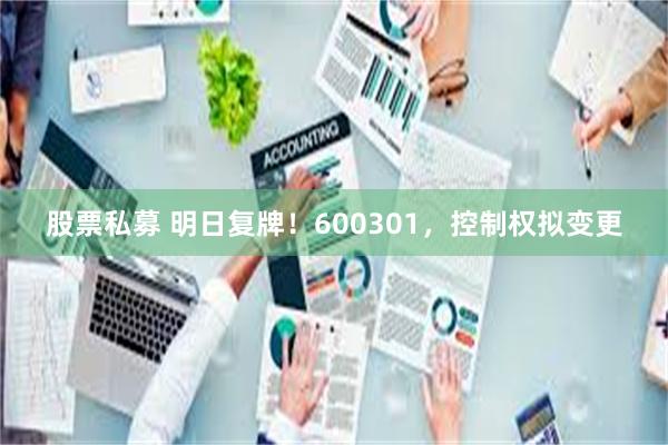 股票私募 明日复牌！600301，控制权拟变更