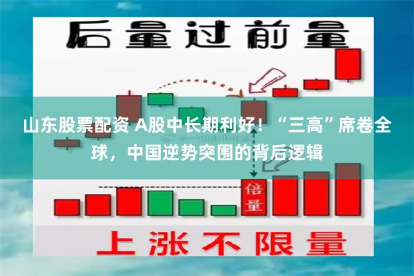 山东股票配资 A股中长期利好！“三高”席卷全球，中国逆势突围的背后逻辑