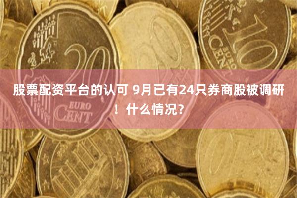 股票配资平台的认可 9月已有24只券商股被调研！什么情况？
