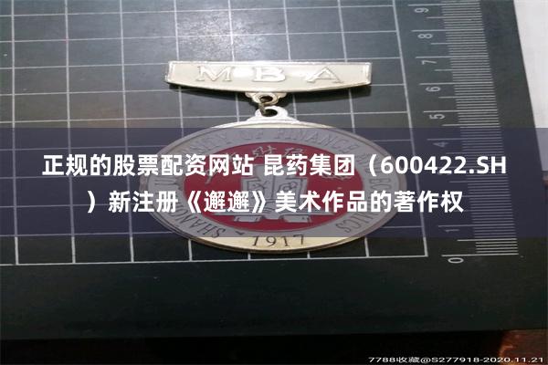 正规的股票配资网站 昆药集团（600422.SH）新注册《邂邂》美术作品的著作权