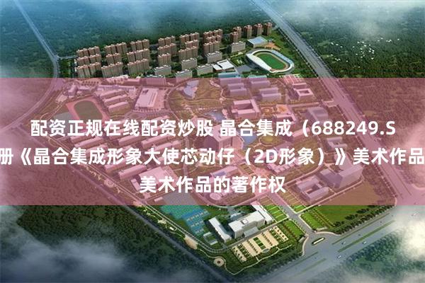 配资正规在线配资炒股 晶合集成（688249.SH）新注册《晶合集成形象大使芯动仔（2D形象）》美术作品的著作权