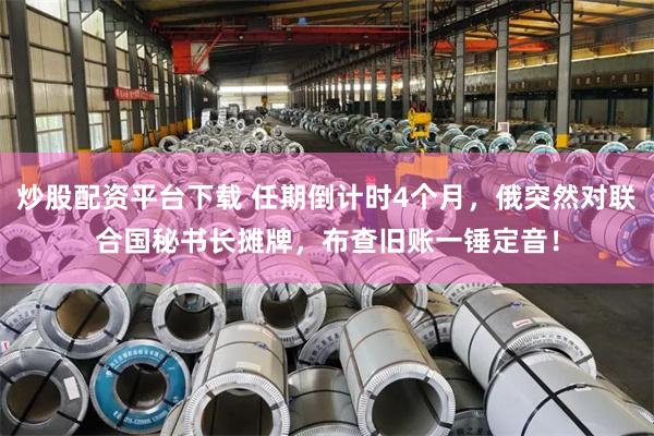 炒股配资平台下载 任期倒计时4个月，俄突然对联合国秘书长摊牌，布查旧账一锤定音！