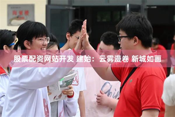 股票配资网站开发 建始：云雾漫卷 新城如画