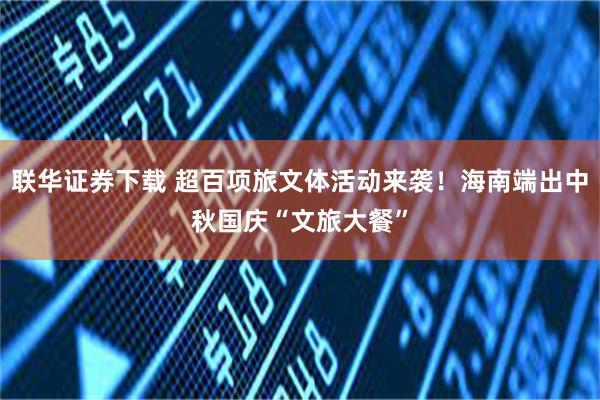 联华证券下载 超百项旅文体活动来袭！海南端出中秋国庆“文旅大餐”