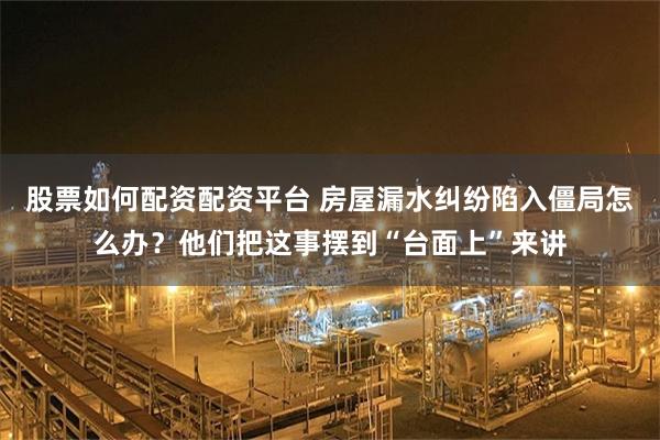 股票如何配资配资平台 房屋漏水纠纷陷入僵局怎么办？他们把这事摆到“台面上”来讲