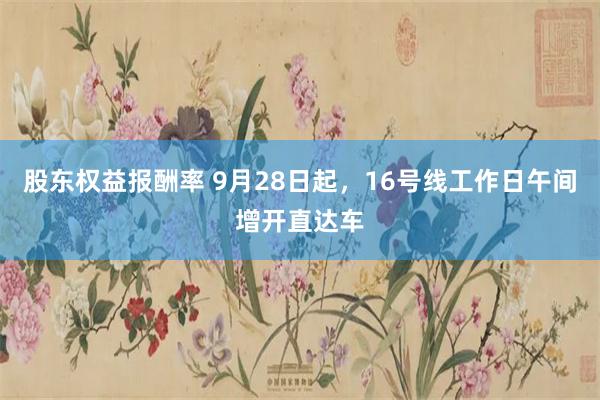 股东权益报酬率 9月28日起，16号线工作日午间增开直达车