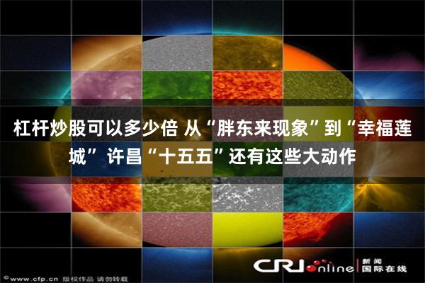 杠杆炒股可以多少倍 从“胖东来现象”到“幸福莲城” 许昌“十五五”还有这些大动作