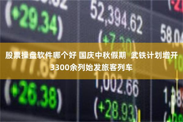 股票操盘软件哪个好 国庆中秋假期  武铁计划增开3300余列始发旅客列车