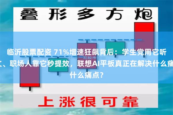 临沂股票配资 71%增速狂飙背后:学生党用它听论文、职场人靠它秒提效,联想AI平板真正在解决什么痛点?