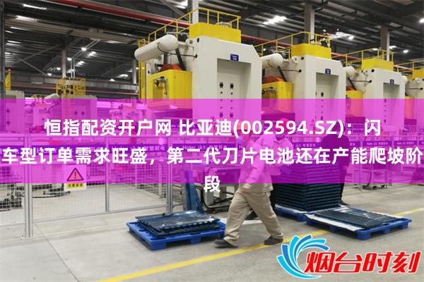 恒指配资开户网 比亚迪(002594.SZ)：闪充车型订单需求旺盛，第二代刀片电池还在产能爬坡阶段