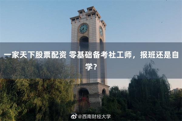 一家天下股票配资 零基础备考社工师,报班还是自学?
