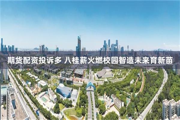 期货配资投诉多 八桂薪火燃校园智造未来育新苗