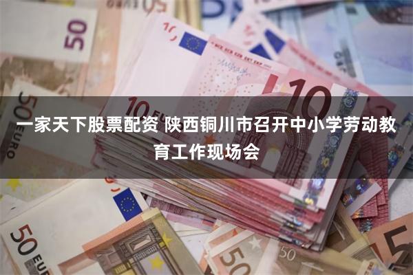 一家天下股票配资 陕西铜川市召开中小学劳动教育工作现场会
