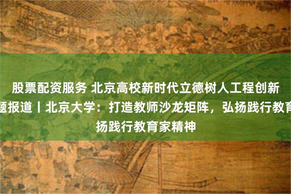 股票配资服务 北京高校新时代立德树人工程创新实践专题报道丨北京大学：打造教师沙龙矩阵，弘扬践行教育家精神