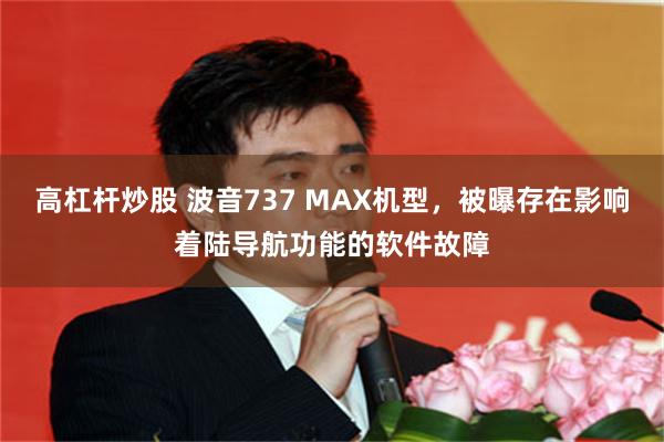 高杠杆炒股 波音737 MAX机型,被曝存在影响着陆导航功能的软件故障