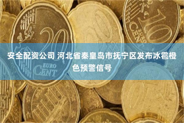 安全配资公司 河北省秦皇岛市抚宁区发布冰雹橙色预警信号