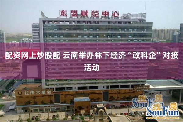 配资网上炒股配 云南举办林下经济“政科企”对接活动