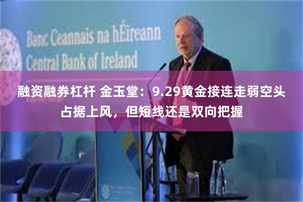 融资融券杠杆 金玉堂：9.29黄金接连走弱空头占据上风，但短线还是双向把握