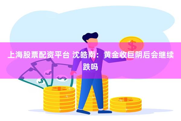上海股票配资平台 沈皓南：黄金收巨阴后会继续跌吗