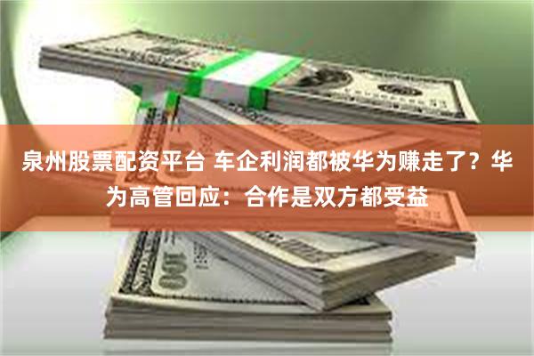 泉州股票配资平台 车企利润都被华为赚走了？华为高管回应：合作是双方都受益