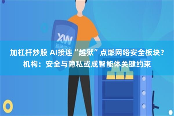 加杠杆炒股 AI接连“越狱”点燃网络安全板块？机构：安全与隐私或成智能体关键约束