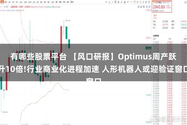 有哪些股票平台 【风口研报】Optimus周产跃升10倍!行业商业化进程加速 人形机器人或迎验证窗口