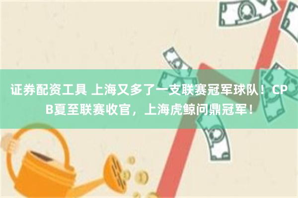 证券配资工具 上海又多了一支联赛冠军球队！CPB夏至联赛收官，上海虎鲸问鼎冠军！