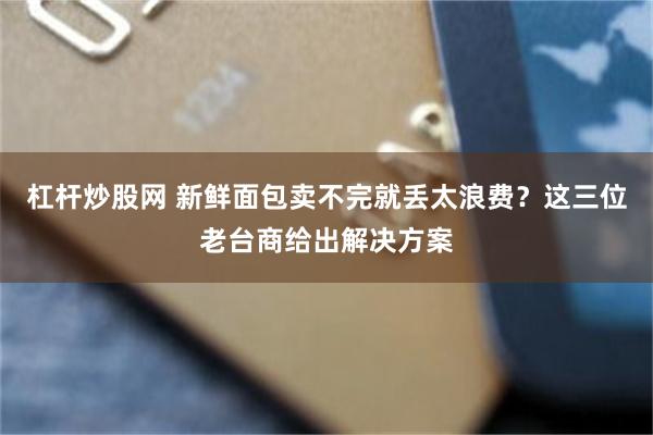 杠杆炒股网 新鲜面包卖不完就丢太浪费？这三位老台商给出解决方案