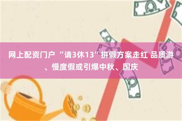 网上配资门户 “请3休13”拼假方案走红 品质游、慢度假或引爆中秋、国庆