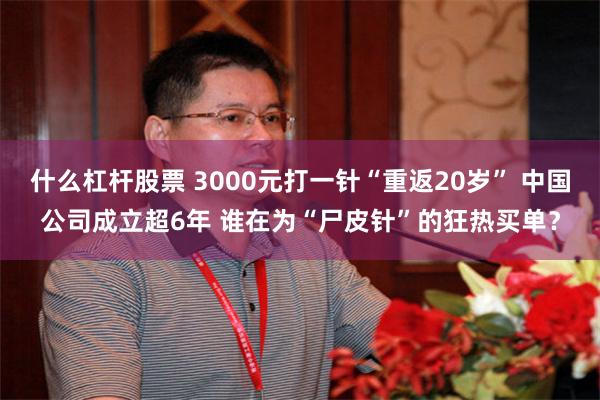 什么杠杆股票 3000元打一针“重返20岁” 中国公司成立超6年 谁在为“尸皮针”的狂热买单？