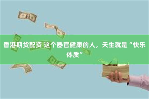 香港期货配资 这个器官健康的人，天生就是“快乐体质”