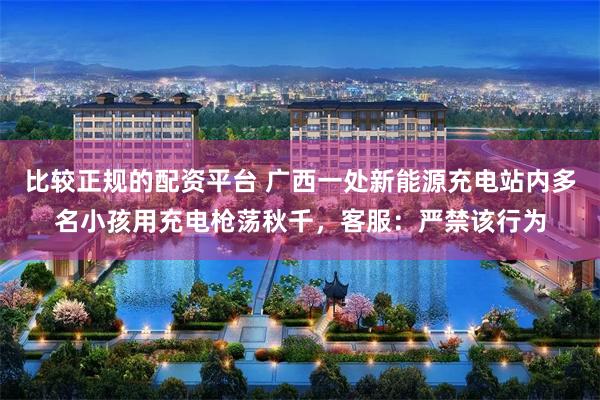 比较正规的配资平台 广西一处新能源充电站内多名小孩用充电枪荡秋千，客服：严禁该行为