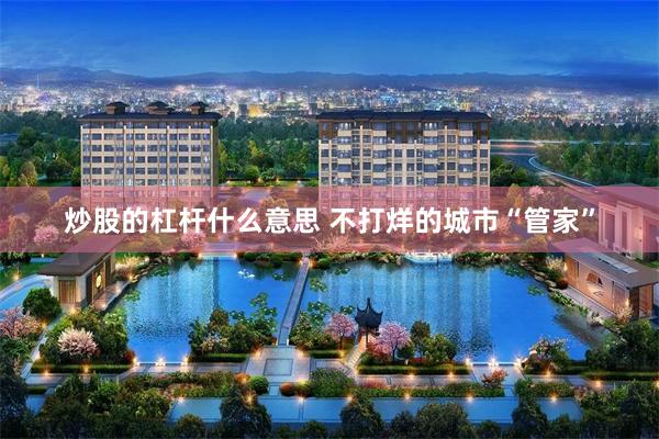 炒股的杠杆什么意思 不打烊的城市“管家”