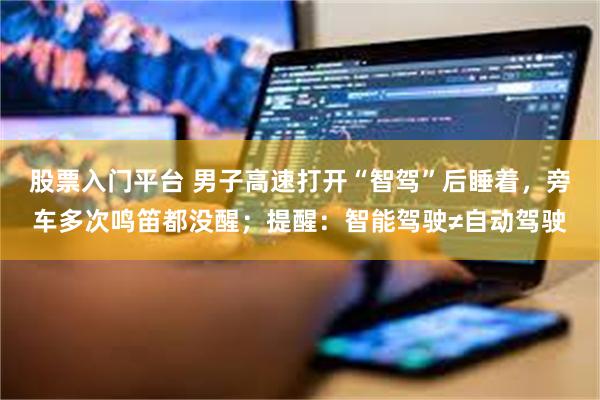股票入门平台 男子高速打开“智驾”后睡着，旁车多次鸣笛都没醒；提醒：智能驾驶≠自动驾驶