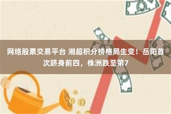 网络股票交易平台 湘超积分榜格局生变！岳阳首次跻身前四，株洲跌至第7